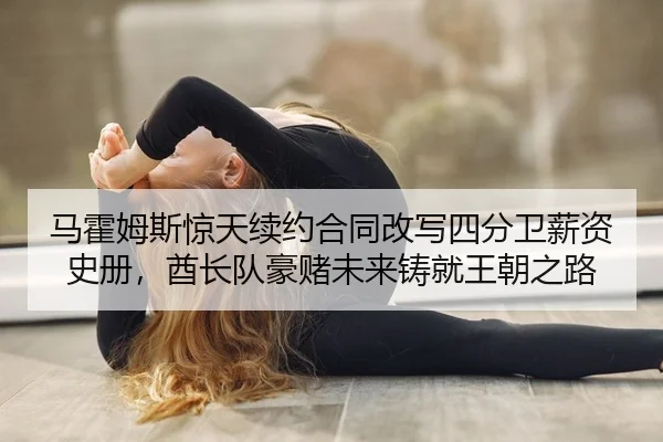 马霍姆斯惊天续约合同改写四分卫薪资史册，酋长队豪赌未来铸就王朝之路