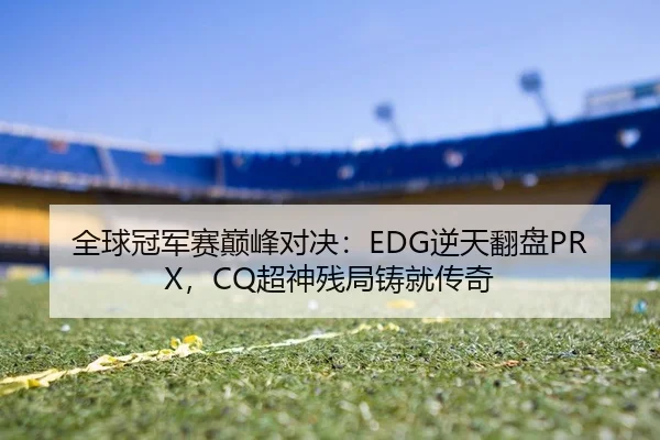 全球冠军赛巅峰对决：EDG逆天翻盘PRX，CQ超神残局铸就传奇